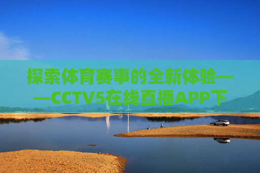 探索体育赛事的全新体验——CCTV5在线直播APP下载指南