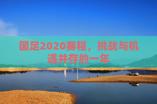 国足2020赛程，挑战与机遇并存的一年