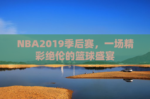 NBA2019季后赛，一场精彩绝伦的篮球盛宴