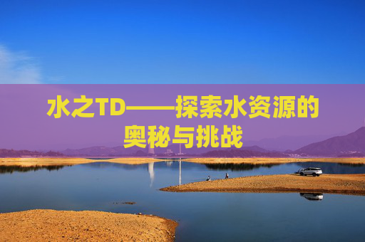 水之TD——探索水资源的奥秘与挑战