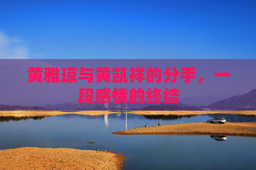黄雅琼与黄凯祥的分手，一段感情的终结