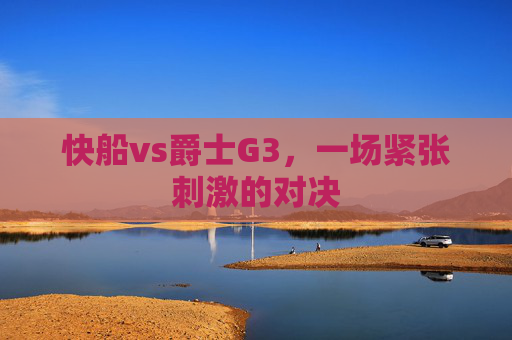 快船vs爵士G3，一场紧张刺激的对决