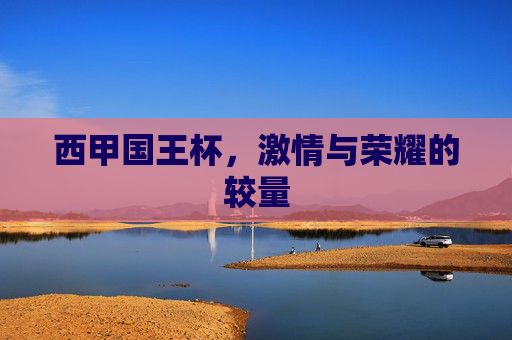 西甲国王杯，激情与荣耀的较量