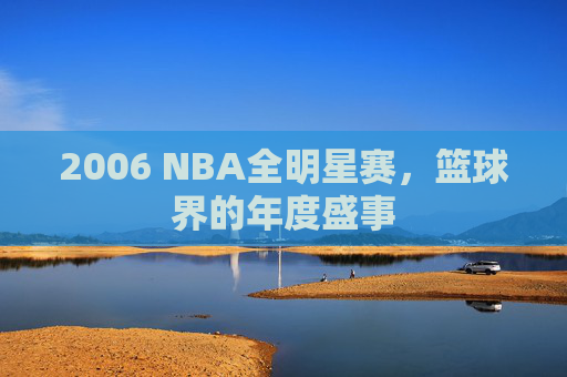 2006 NBA全明星赛,篮球界的年度盛事 2006 NBA全明星赛,篮球界的年度盛事