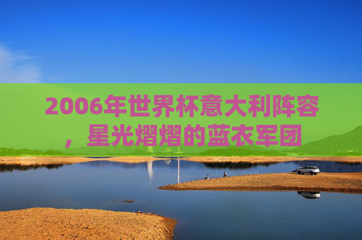 2006年世界杯意大利阵容，星光熠熠的蓝衣军团