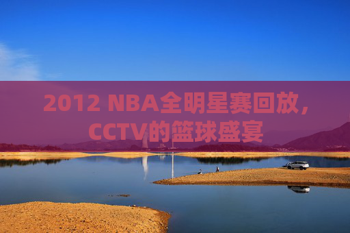 2012 NBA全明星赛回放，CCTV的篮球盛宴