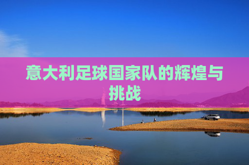 意大利足球国家队的辉煌与挑战