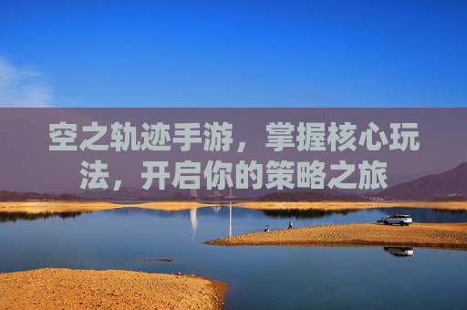 空之轨迹手游，掌握核心玩法，开启你的策略之旅