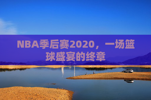 NBA季后赛2020，一场篮球盛宴的终章