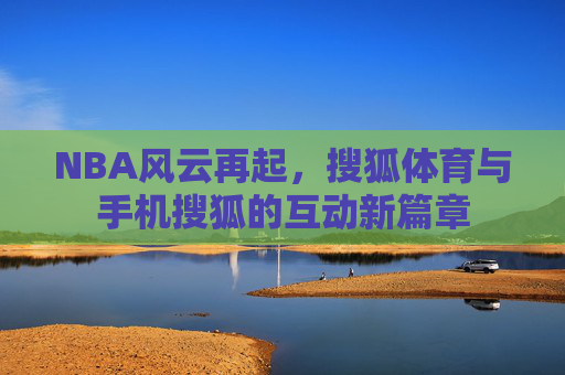 NBA风云再起，搜狐体育与手机搜狐的互动新篇章
