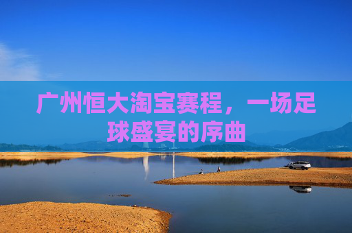 广州恒大淘宝赛程，一场足球盛宴的序曲