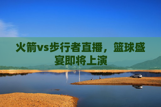 火箭vs步行者直播，篮球盛宴即将上演