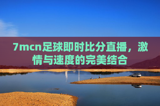 7mcn足球即时比分直播，激情与速度的完美结合