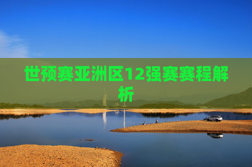 世预赛亚洲区12强赛赛程解析