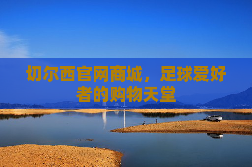 切尔西官网商城，足球爱好者的购物天堂