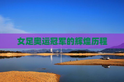 女足奥运冠军的辉煌历程