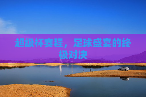 超级杯赛程，足球盛宴的终极对决