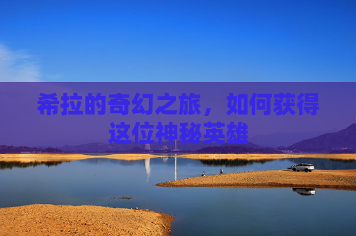 希拉的奇幻之旅，如何获得这位神秘英雄
