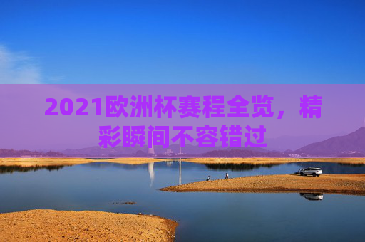 2021欧洲杯赛程全览，精彩瞬间不容错过