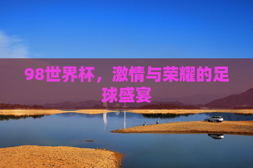 98世界杯，激情与荣耀的足球盛宴