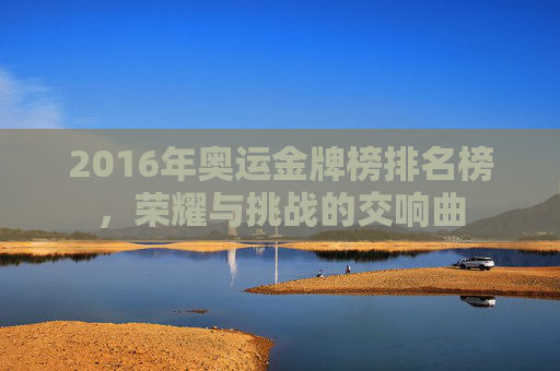 2016年奥运金牌榜排名榜，荣耀与挑战的交响曲