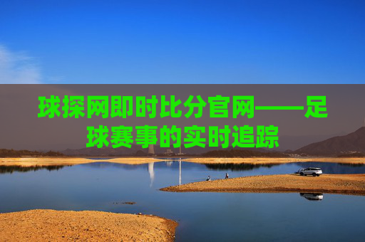 球探网即时比分官网——足球赛事的实时追踪