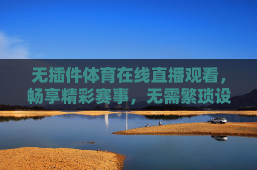 无插件体育在线直播观看，畅享精彩赛事，无需繁琐设置