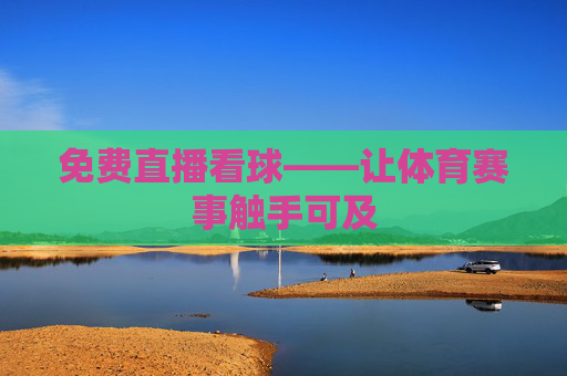 免费直播看球——让体育赛事触手可及