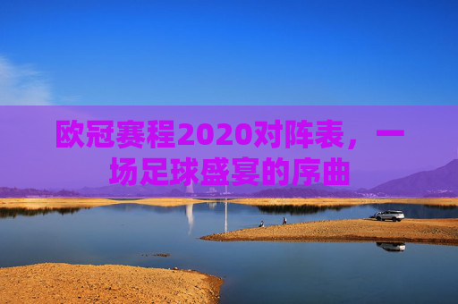 欧冠赛程2020对阵表，一场足球盛宴的序曲