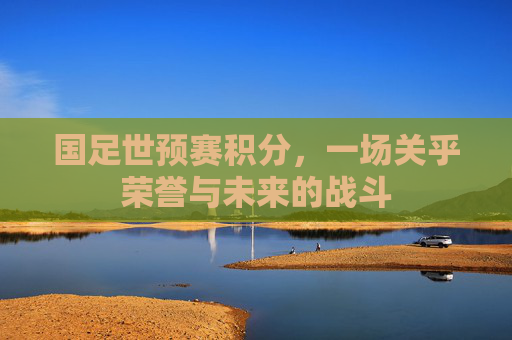 国足世预赛积分，一场关乎荣誉与未来的战斗