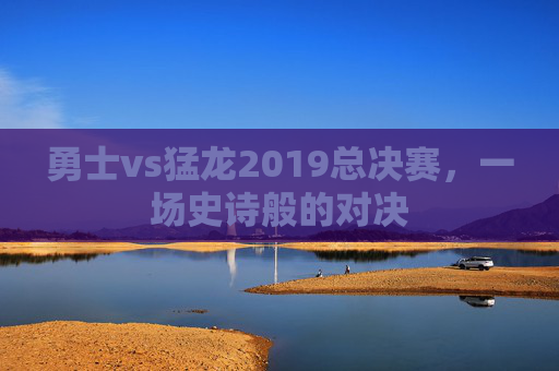 勇士vs猛龙2019总决赛，一场史诗般的对决