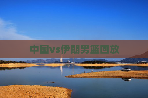 中国vs伊朗男篮回放 中国vs伊朗男篮回放