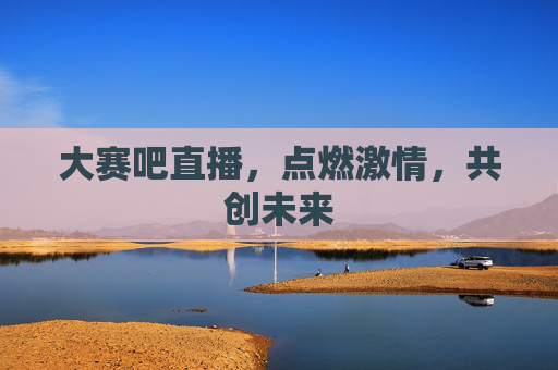 大赛吧直播，点燃激情，共创未来