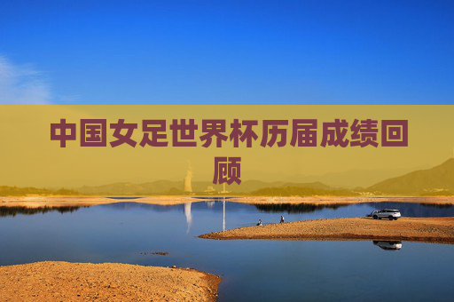 中国女足世界杯历届成绩回顾