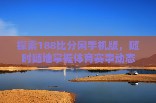 探索188比分网手机版，随时随地掌握体育赛事动态