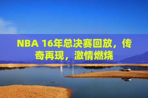 NBA 16年总决赛回放，传奇再现，激情燃烧