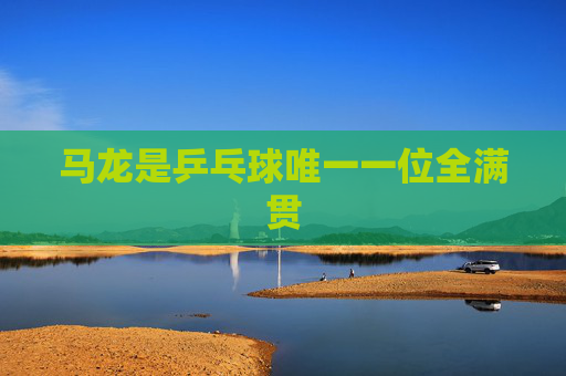马龙是乒乓球唯一一位全满贯