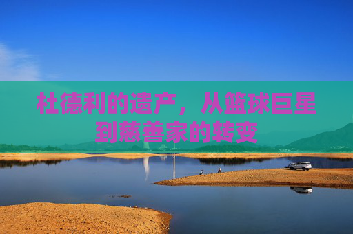杜德利的遗产，从篮球巨星到慈善家的转变