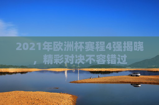 2021年欧洲杯赛程4强揭晓，精彩对决不容错过