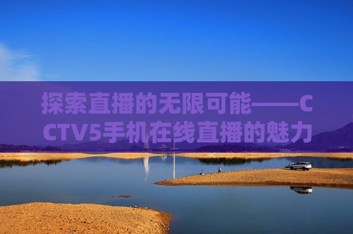 探索直播的无限可能——CCTV5手机在线直播的魅力