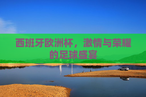 西班牙欧洲杯，激情与荣耀的足球盛宴