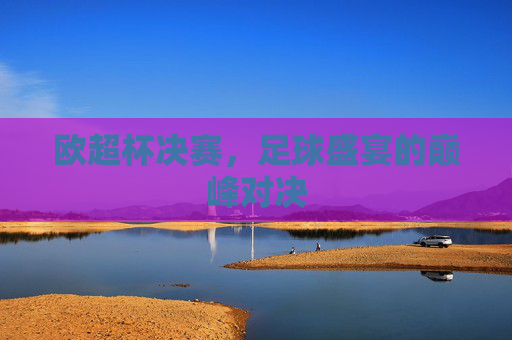 欧超杯决赛，足球盛宴的巅峰对决