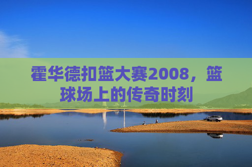 霍华德扣篮大赛2008，篮球场上的传奇时刻