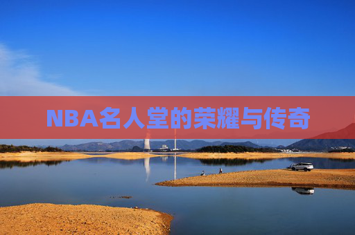 NBA名人堂的荣耀与传奇