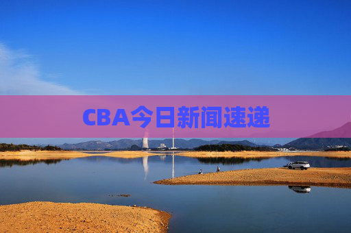 CBA今日新闻速递