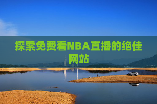 探索免费看NBA直播的绝佳网站