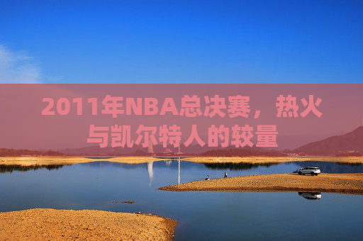 2011年NBA总决赛，热火与凯尔特人的较量