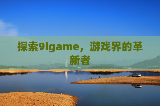 探索9igame，游戏界的革新者