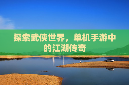 探索武侠世界，单机手游中的江湖传奇