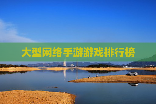 大型网络手游游戏排行榜 大型网络手游游戏排行榜